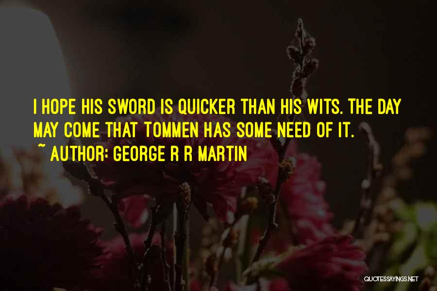 George R R Martin Quotes: I Hope His Sword Is Quicker Than His Wits. The Day May Come That Tommen Has Some Need Of It.