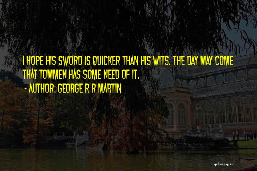 George R R Martin Quotes: I Hope His Sword Is Quicker Than His Wits. The Day May Come That Tommen Has Some Need Of It.