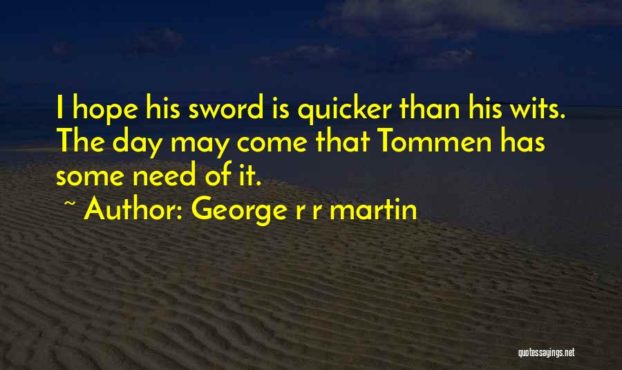 George R R Martin Quotes: I Hope His Sword Is Quicker Than His Wits. The Day May Come That Tommen Has Some Need Of It.