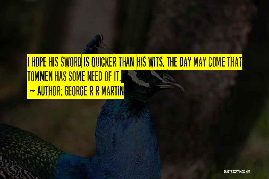 George R R Martin Quotes: I Hope His Sword Is Quicker Than His Wits. The Day May Come That Tommen Has Some Need Of It.