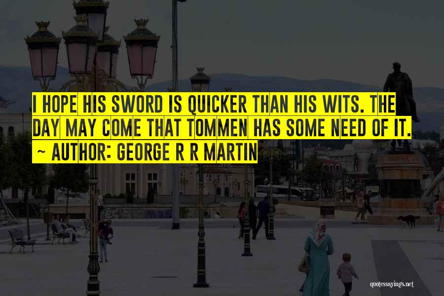 George R R Martin Quotes: I Hope His Sword Is Quicker Than His Wits. The Day May Come That Tommen Has Some Need Of It.