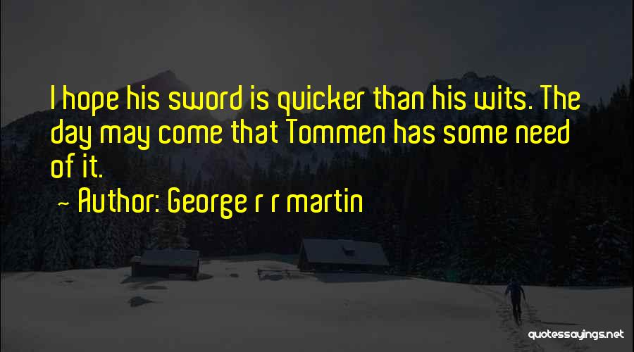 George R R Martin Quotes: I Hope His Sword Is Quicker Than His Wits. The Day May Come That Tommen Has Some Need Of It.