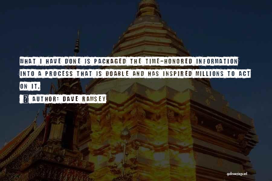 Dave Ramsey Quotes: What I Have Done Is Packaged The Time-honored Information Into A Process That Is Doable And Has Inspired Millions To