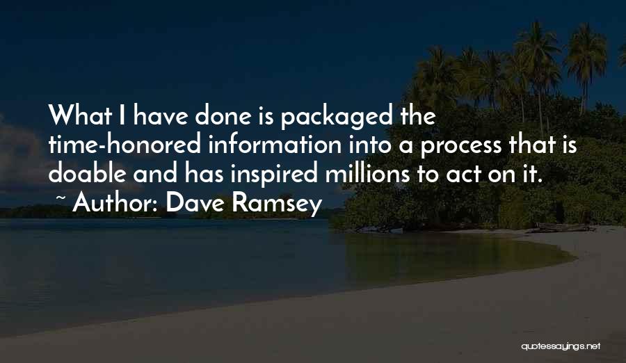 Dave Ramsey Quotes: What I Have Done Is Packaged The Time-honored Information Into A Process That Is Doable And Has Inspired Millions To