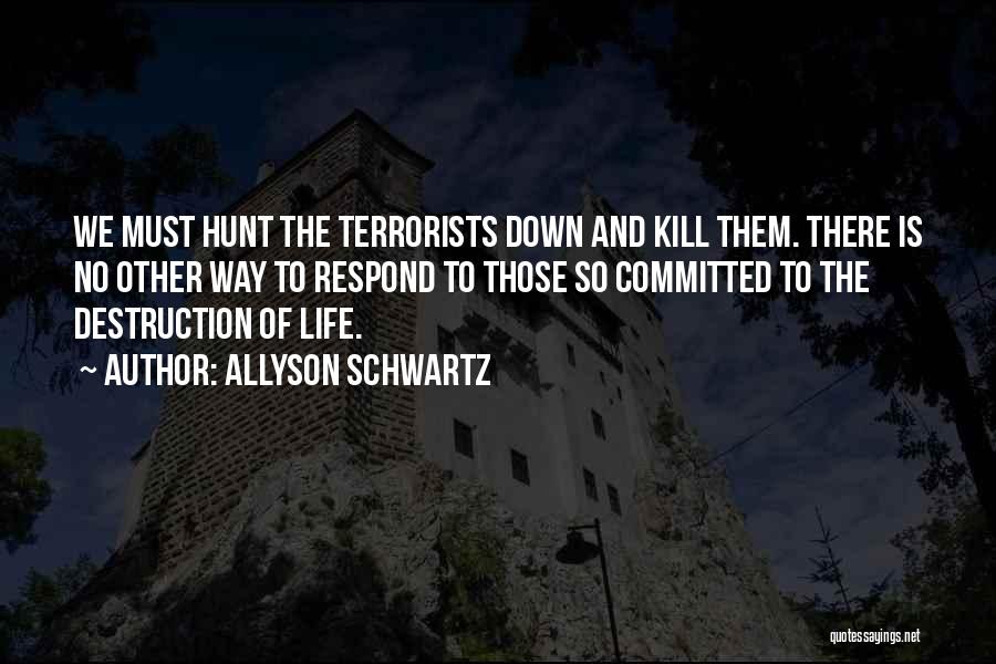 Allyson Schwartz Quotes: We Must Hunt The Terrorists Down And Kill Them. There Is No Other Way To Respond To Those So Committed
