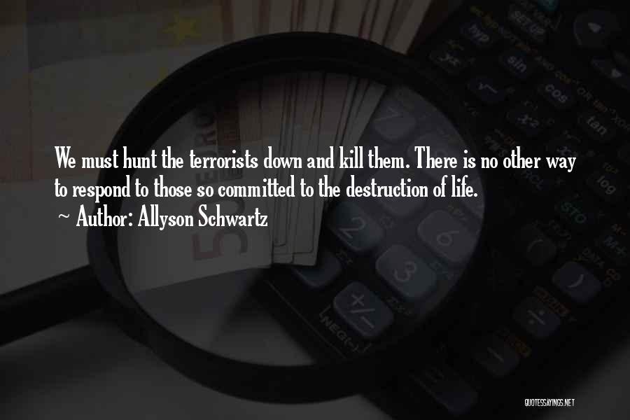 Allyson Schwartz Quotes: We Must Hunt The Terrorists Down And Kill Them. There Is No Other Way To Respond To Those So Committed