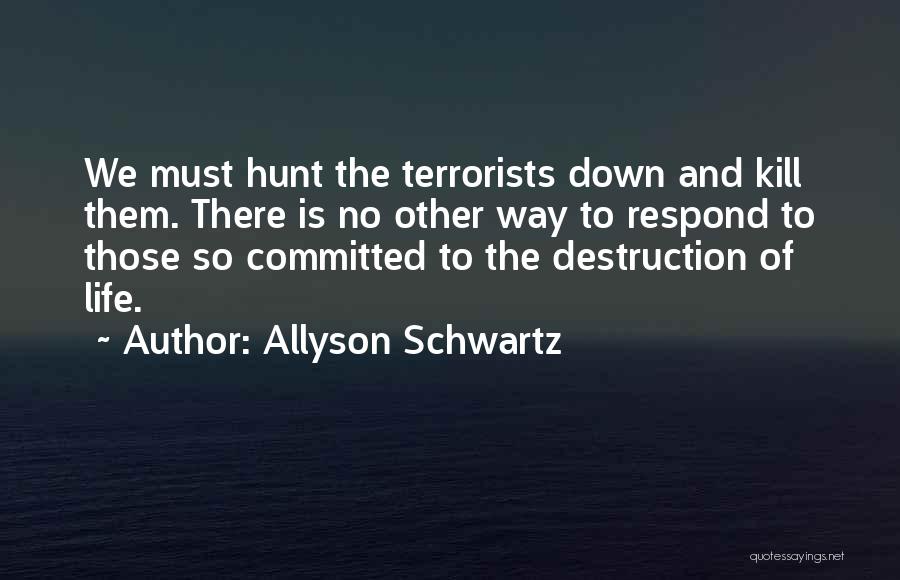 Allyson Schwartz Quotes: We Must Hunt The Terrorists Down And Kill Them. There Is No Other Way To Respond To Those So Committed