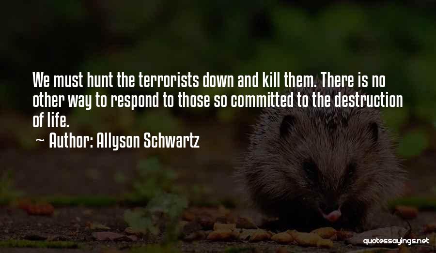 Allyson Schwartz Quotes: We Must Hunt The Terrorists Down And Kill Them. There Is No Other Way To Respond To Those So Committed