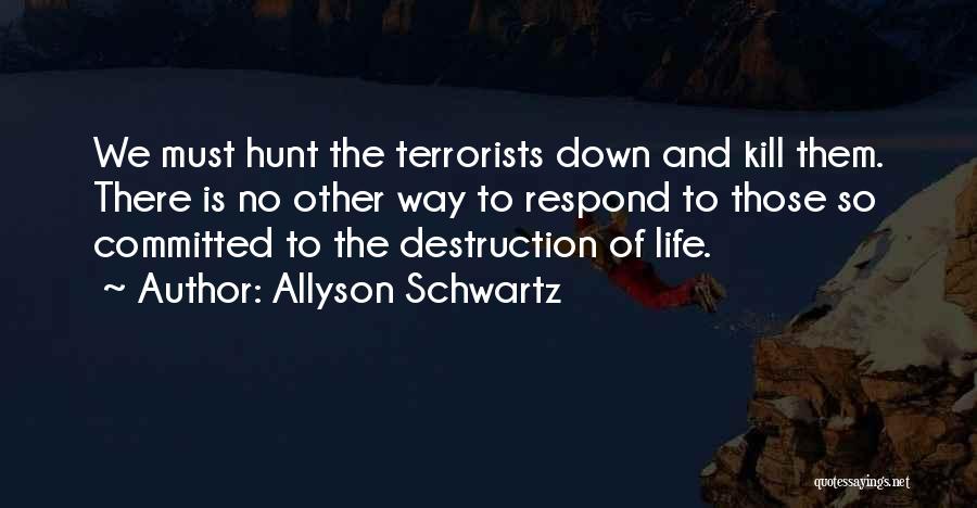 Allyson Schwartz Quotes: We Must Hunt The Terrorists Down And Kill Them. There Is No Other Way To Respond To Those So Committed