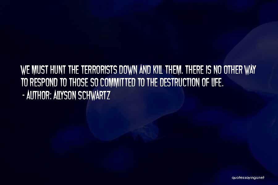 Allyson Schwartz Quotes: We Must Hunt The Terrorists Down And Kill Them. There Is No Other Way To Respond To Those So Committed