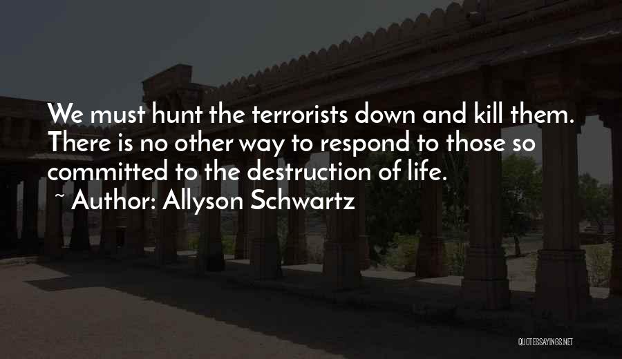 Allyson Schwartz Quotes: We Must Hunt The Terrorists Down And Kill Them. There Is No Other Way To Respond To Those So Committed