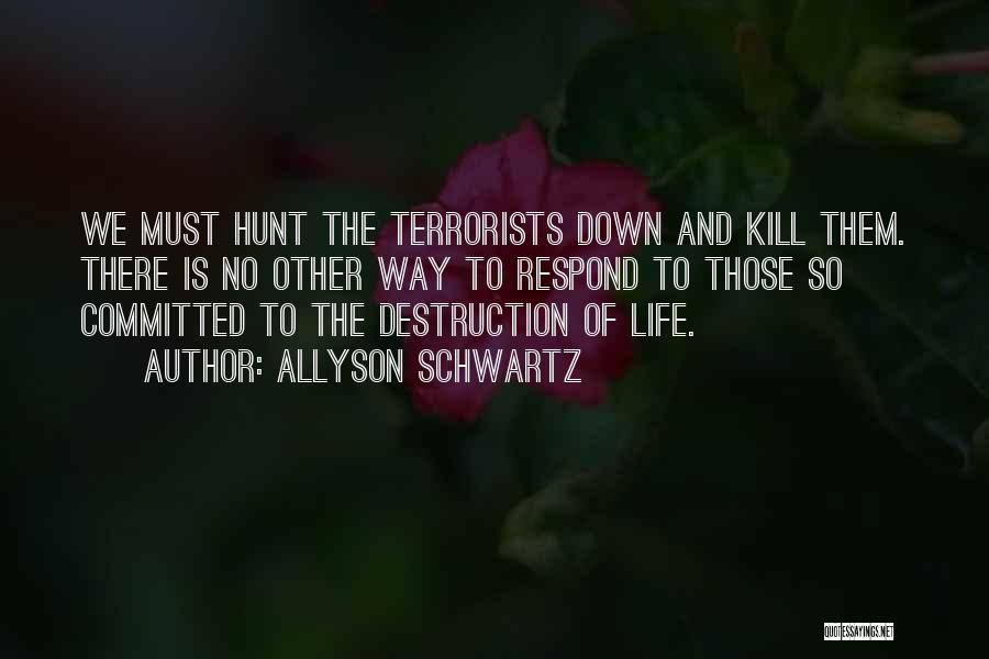 Allyson Schwartz Quotes: We Must Hunt The Terrorists Down And Kill Them. There Is No Other Way To Respond To Those So Committed