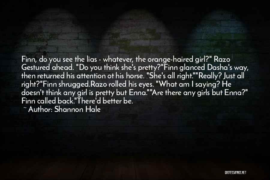Shannon Hale Quotes: Finn, Do You See The Lias - Whatever, The Orange-haired Girl? Razo Gestured Ahead. Do You Think She's Pretty?finn Glanced