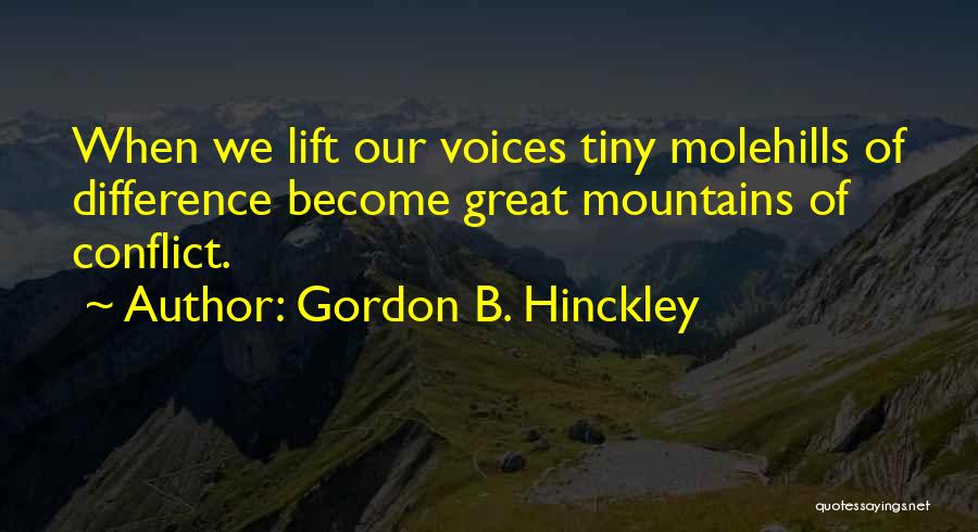 Gordon B. Hinckley Quotes: When We Lift Our Voices Tiny Molehills Of Difference Become Great Mountains Of Conflict.