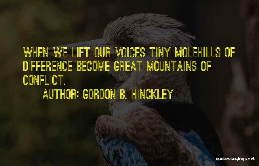 Gordon B. Hinckley Quotes: When We Lift Our Voices Tiny Molehills Of Difference Become Great Mountains Of Conflict.
