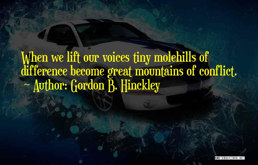 Gordon B. Hinckley Quotes: When We Lift Our Voices Tiny Molehills Of Difference Become Great Mountains Of Conflict.