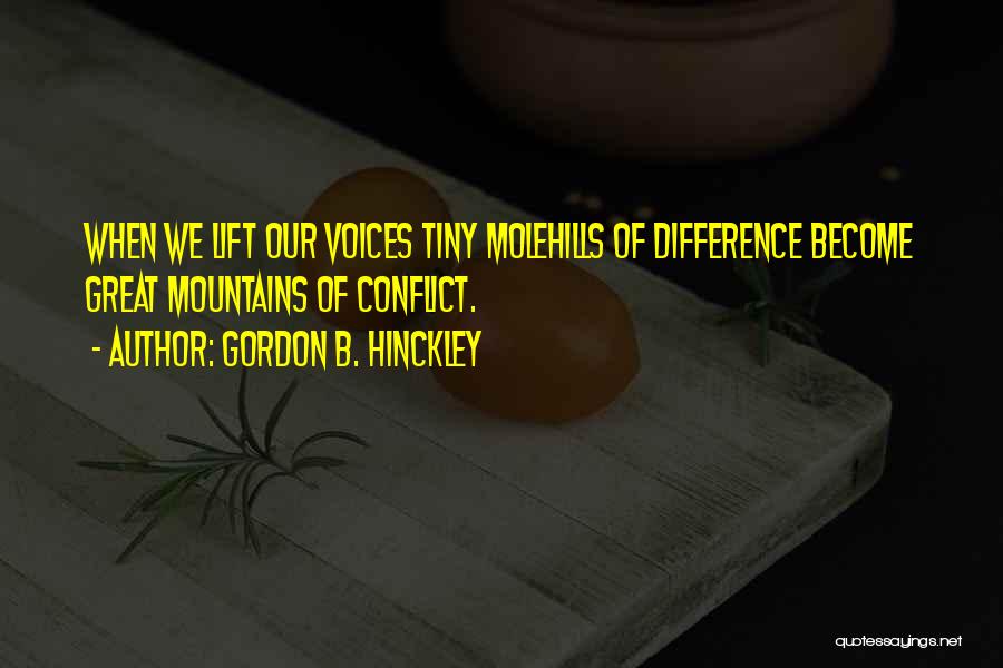 Gordon B. Hinckley Quotes: When We Lift Our Voices Tiny Molehills Of Difference Become Great Mountains Of Conflict.