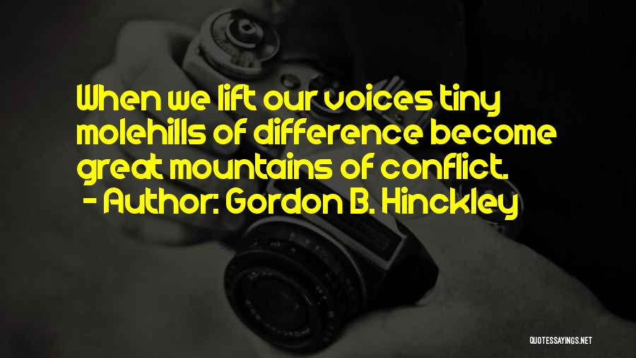 Gordon B. Hinckley Quotes: When We Lift Our Voices Tiny Molehills Of Difference Become Great Mountains Of Conflict.