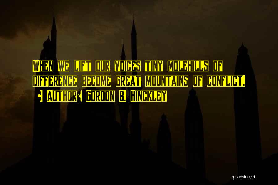 Gordon B. Hinckley Quotes: When We Lift Our Voices Tiny Molehills Of Difference Become Great Mountains Of Conflict.