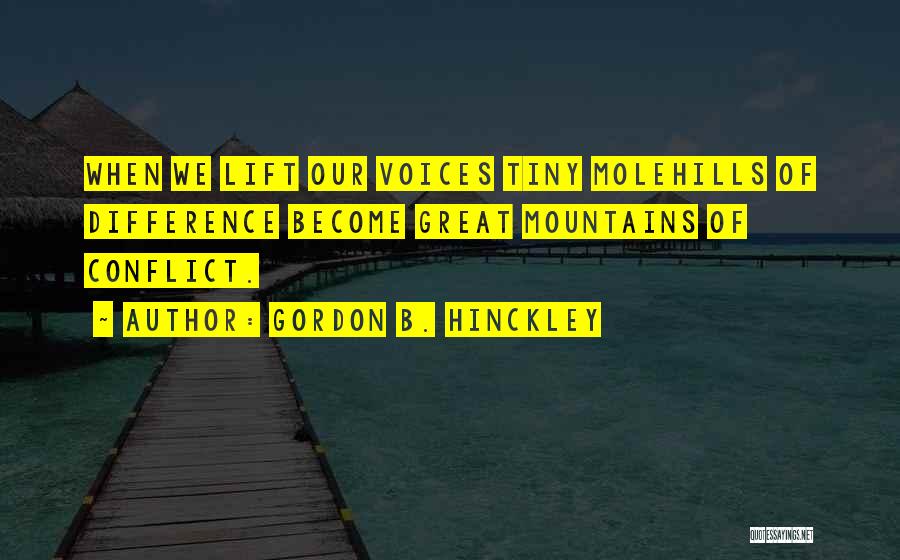 Gordon B. Hinckley Quotes: When We Lift Our Voices Tiny Molehills Of Difference Become Great Mountains Of Conflict.