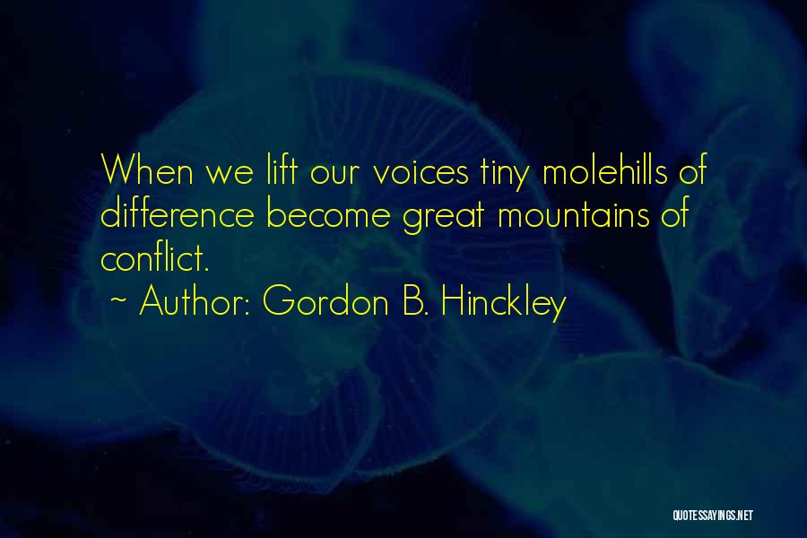 Gordon B. Hinckley Quotes: When We Lift Our Voices Tiny Molehills Of Difference Become Great Mountains Of Conflict.