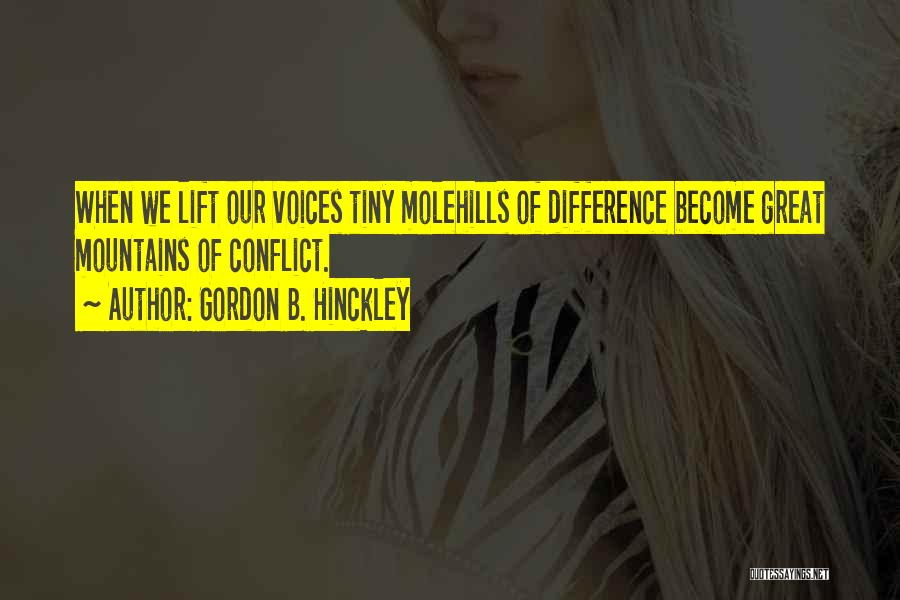 Gordon B. Hinckley Quotes: When We Lift Our Voices Tiny Molehills Of Difference Become Great Mountains Of Conflict.