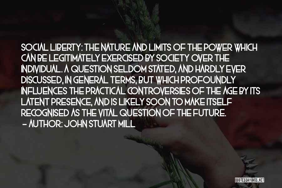 John Stuart Mill Quotes: Social Liberty: The Nature And Limits Of The Power Which Can Be Legitimately Exercised By Society Over The Individual. A
