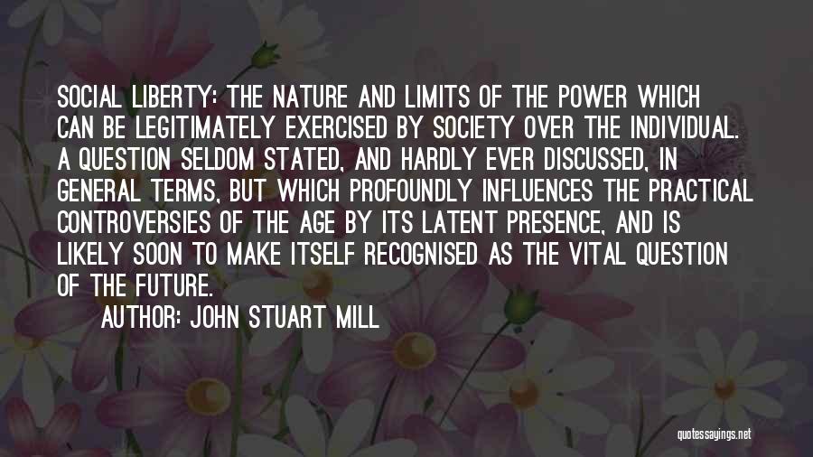 John Stuart Mill Quotes: Social Liberty: The Nature And Limits Of The Power Which Can Be Legitimately Exercised By Society Over The Individual. A