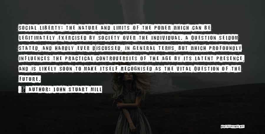 John Stuart Mill Quotes: Social Liberty: The Nature And Limits Of The Power Which Can Be Legitimately Exercised By Society Over The Individual. A