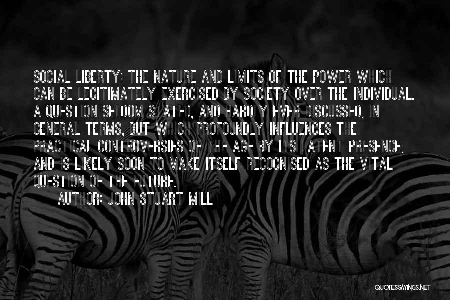 John Stuart Mill Quotes: Social Liberty: The Nature And Limits Of The Power Which Can Be Legitimately Exercised By Society Over The Individual. A