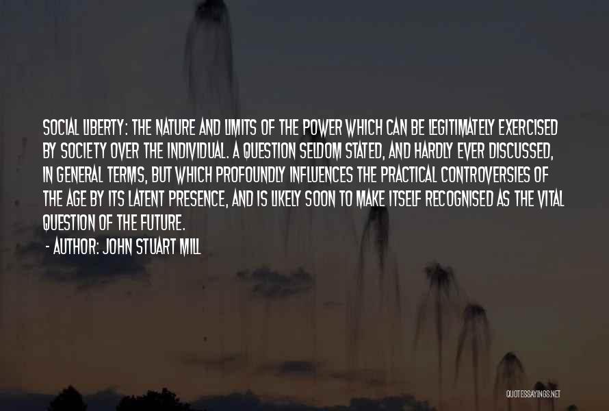 John Stuart Mill Quotes: Social Liberty: The Nature And Limits Of The Power Which Can Be Legitimately Exercised By Society Over The Individual. A