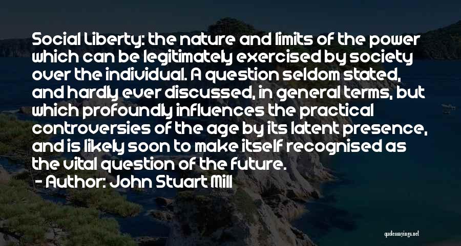 John Stuart Mill Quotes: Social Liberty: The Nature And Limits Of The Power Which Can Be Legitimately Exercised By Society Over The Individual. A