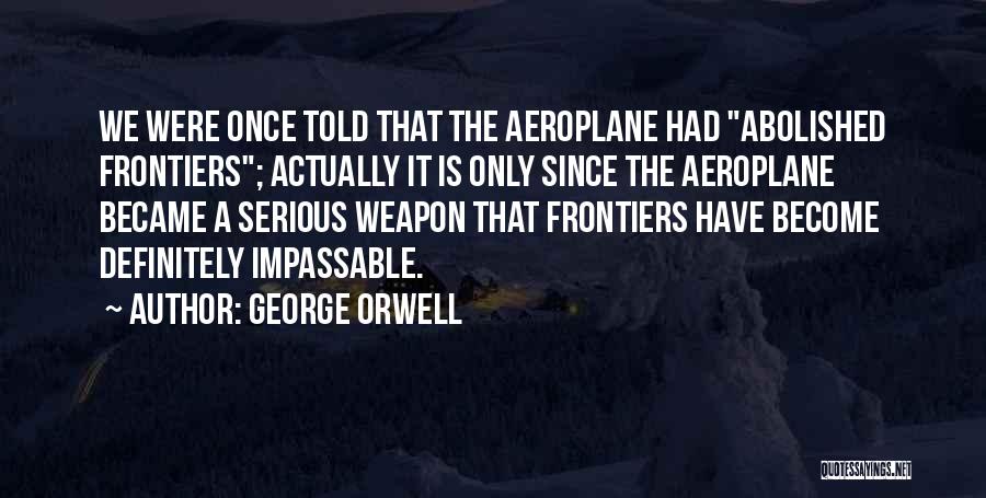 George Orwell Quotes: We Were Once Told That The Aeroplane Had Abolished Frontiers; Actually It Is Only Since The Aeroplane Became A Serious