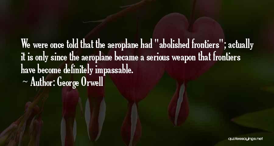 George Orwell Quotes: We Were Once Told That The Aeroplane Had Abolished Frontiers; Actually It Is Only Since The Aeroplane Became A Serious