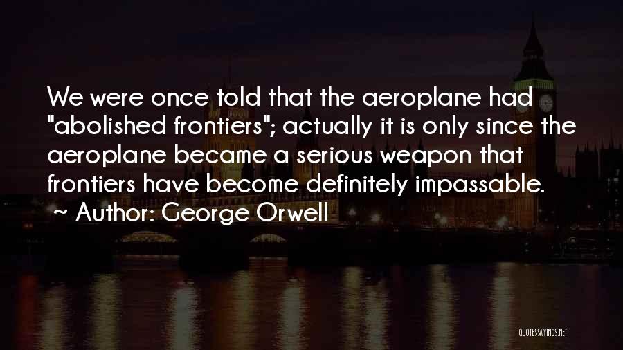 George Orwell Quotes: We Were Once Told That The Aeroplane Had Abolished Frontiers; Actually It Is Only Since The Aeroplane Became A Serious