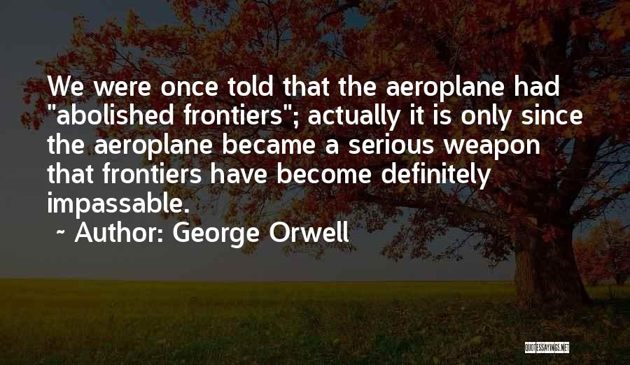 George Orwell Quotes: We Were Once Told That The Aeroplane Had Abolished Frontiers; Actually It Is Only Since The Aeroplane Became A Serious
