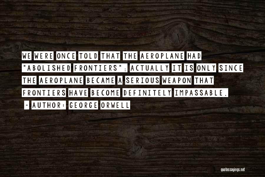 George Orwell Quotes: We Were Once Told That The Aeroplane Had Abolished Frontiers; Actually It Is Only Since The Aeroplane Became A Serious