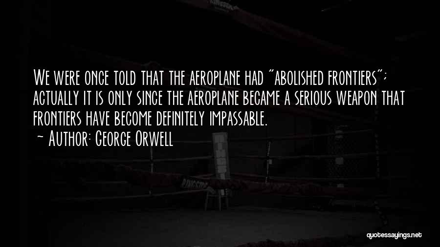 George Orwell Quotes: We Were Once Told That The Aeroplane Had Abolished Frontiers; Actually It Is Only Since The Aeroplane Became A Serious