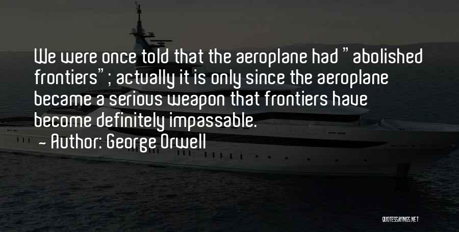George Orwell Quotes: We Were Once Told That The Aeroplane Had Abolished Frontiers; Actually It Is Only Since The Aeroplane Became A Serious