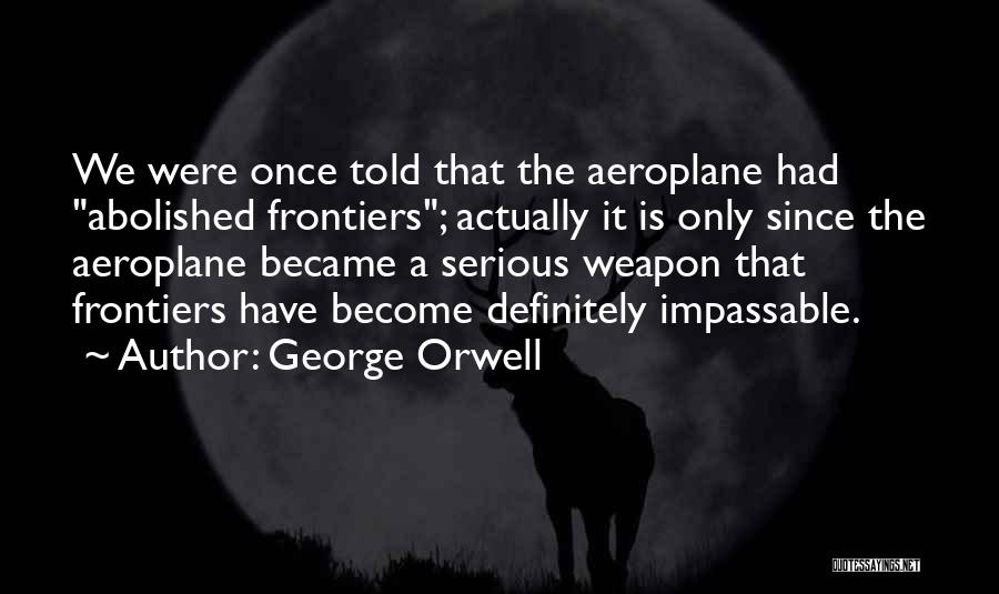 George Orwell Quotes: We Were Once Told That The Aeroplane Had Abolished Frontiers; Actually It Is Only Since The Aeroplane Became A Serious