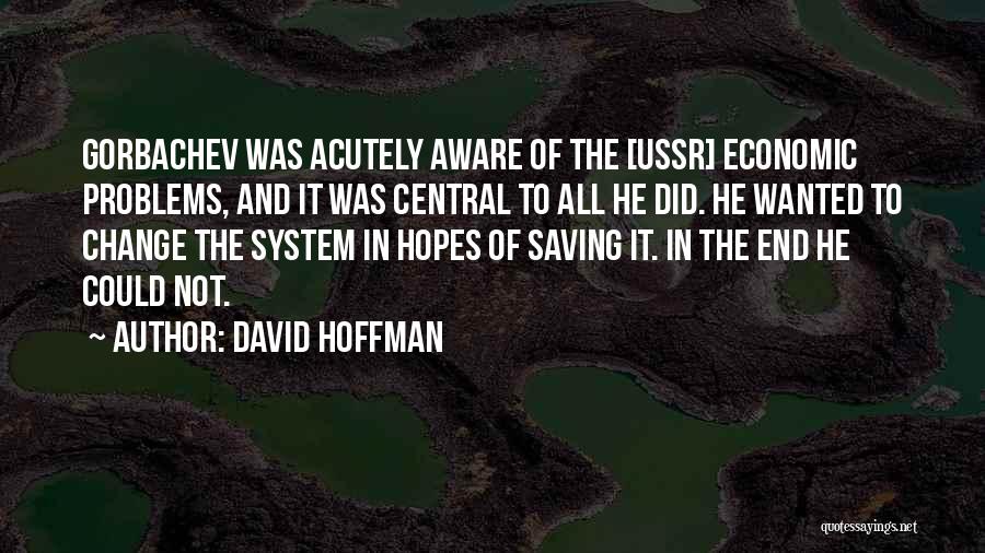 David Hoffman Quotes: Gorbachev Was Acutely Aware Of The [ussr] Economic Problems, And It Was Central To All He Did. He Wanted To