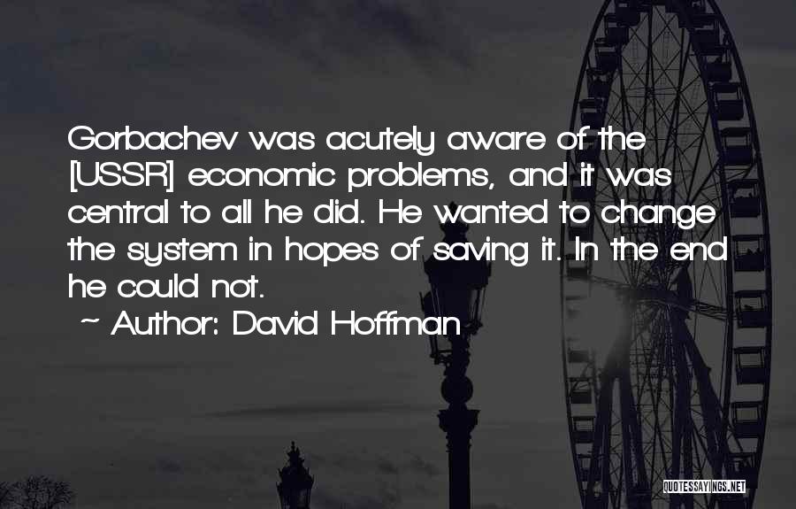 David Hoffman Quotes: Gorbachev Was Acutely Aware Of The [ussr] Economic Problems, And It Was Central To All He Did. He Wanted To
