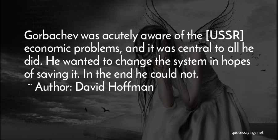 David Hoffman Quotes: Gorbachev Was Acutely Aware Of The [ussr] Economic Problems, And It Was Central To All He Did. He Wanted To