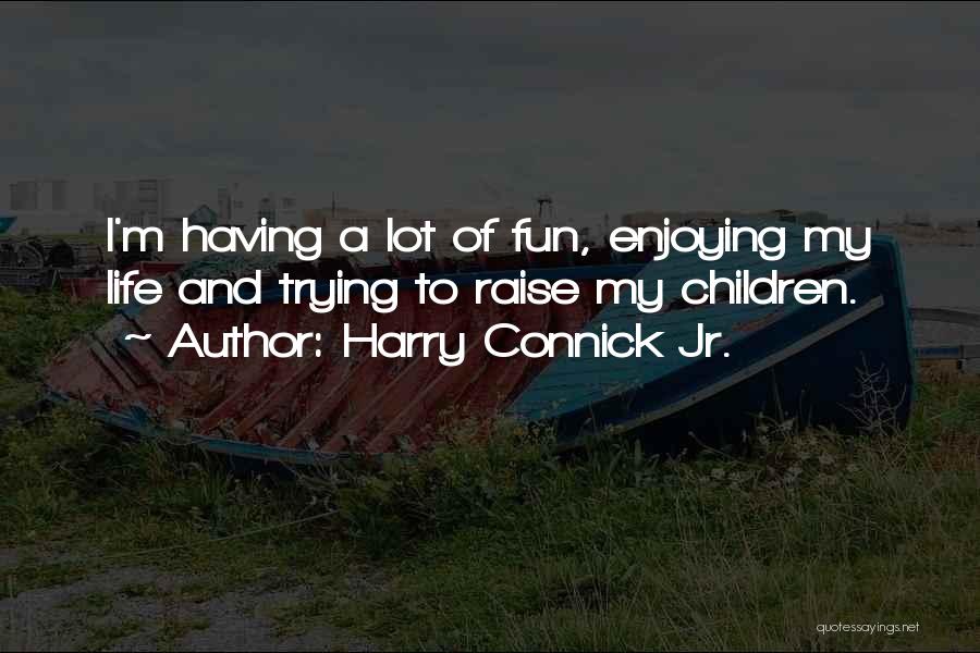 Harry Connick Jr. Quotes: I'm Having A Lot Of Fun, Enjoying My Life And Trying To Raise My Children.