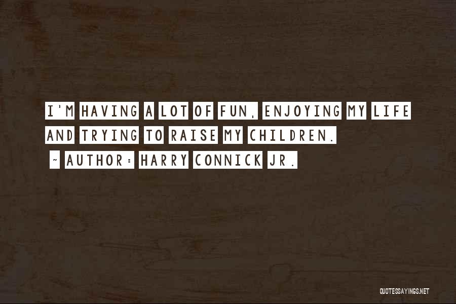 Harry Connick Jr. Quotes: I'm Having A Lot Of Fun, Enjoying My Life And Trying To Raise My Children.
