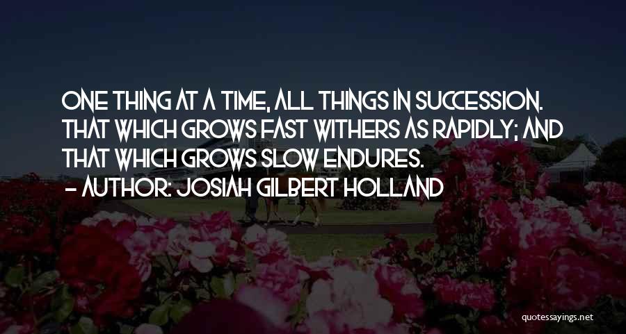 Josiah Gilbert Holland Quotes: One Thing At A Time, All Things In Succession. That Which Grows Fast Withers As Rapidly; And That Which Grows