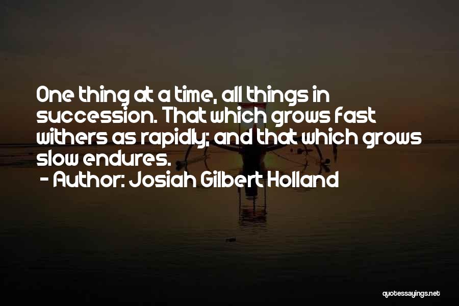Josiah Gilbert Holland Quotes: One Thing At A Time, All Things In Succession. That Which Grows Fast Withers As Rapidly; And That Which Grows