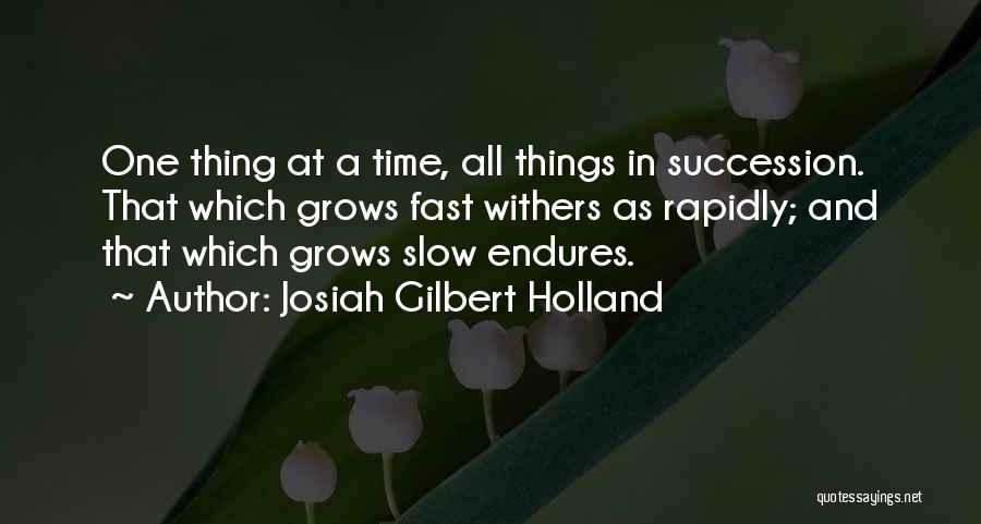 Josiah Gilbert Holland Quotes: One Thing At A Time, All Things In Succession. That Which Grows Fast Withers As Rapidly; And That Which Grows