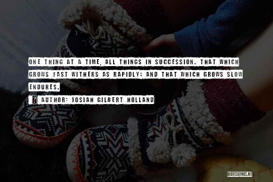 Josiah Gilbert Holland Quotes: One Thing At A Time, All Things In Succession. That Which Grows Fast Withers As Rapidly; And That Which Grows