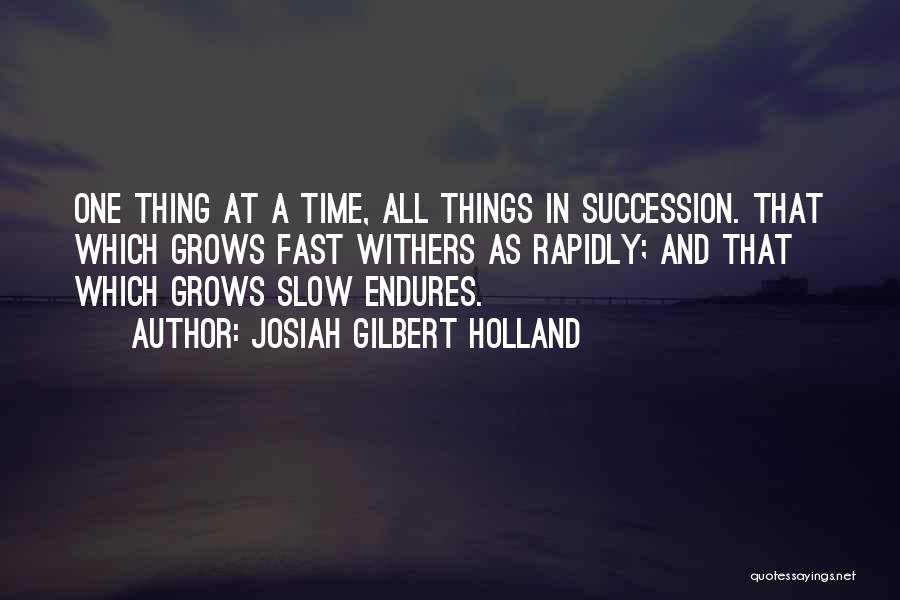 Josiah Gilbert Holland Quotes: One Thing At A Time, All Things In Succession. That Which Grows Fast Withers As Rapidly; And That Which Grows